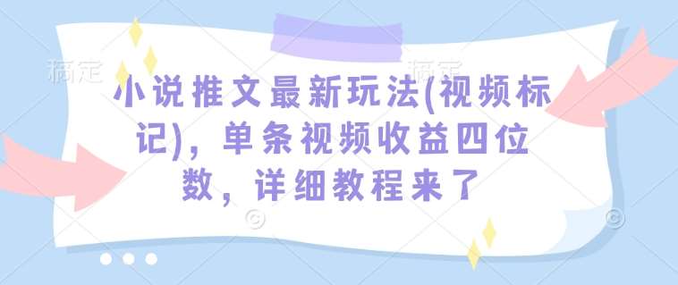 小说推文最新玩法(视频标记)，单条视频收益四位数，详细教程来了-悟空知识星球