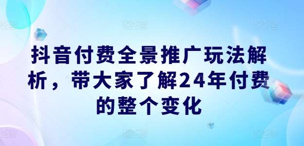 抖音付费全景推广玩法解析，带大家了解24年付费的整个变化-悟空知识星球