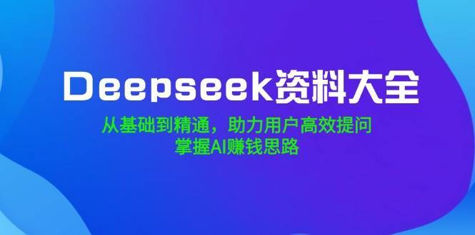Deepseek资料大全，从基础到精通，助力用户高效提问，掌握AI赚钱思路-悟空知识星球