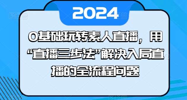 0基础玩转素人直播，用“直播三步法”解决入局直播的全流程问题-悟空知识星球