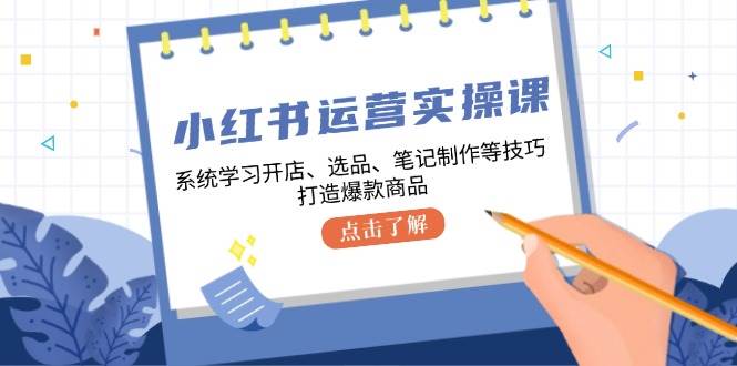 小红书运营实操课，系统学习开店、选品、笔记制作等技巧，打造爆款商品-悟空知识星球