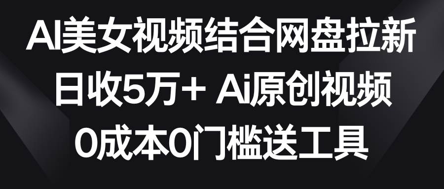 AI美女视频结合网盘拉新，日收5万+ 两分钟一条Ai原创视频，0成本0门槛送工具-悟空知识星球