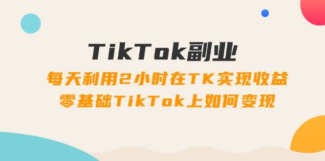 （11826期）TikTok副业：每天利用2小时在TK实现收益，零基础TikTok上如何变现，34节程-悟空知识星球