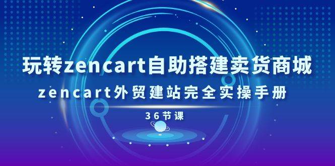 （11181期）玩转zencart自助搭建卖货商城，zencart外贸建站完全实操手册-36节课-悟空知识星球
