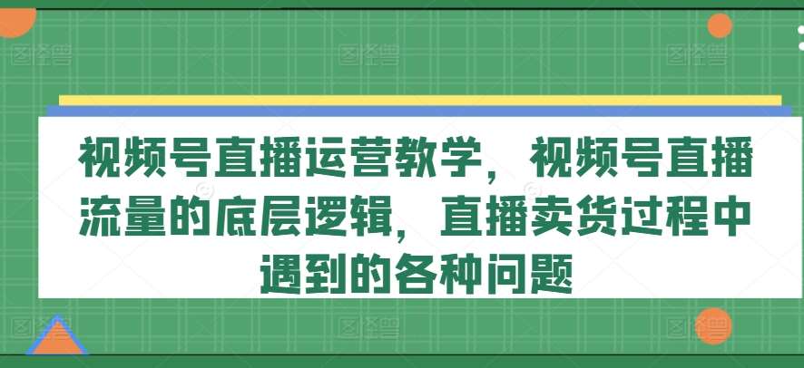 视频号直播运营教学，视频号直播流量的底层逻辑，直播卖货过程中遇到的各种问题-悟空知识星球