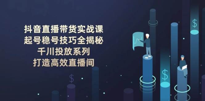 （14136期）抖音直播带货实战课：起号稳号技巧全揭秘, 千川投放系列, 打造高效直播间-悟空知识星球