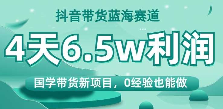 抖音带货蓝海赛道，国学带货新项目，0经验也能做，4天6.5w利润【揭秘】-悟空知识星球