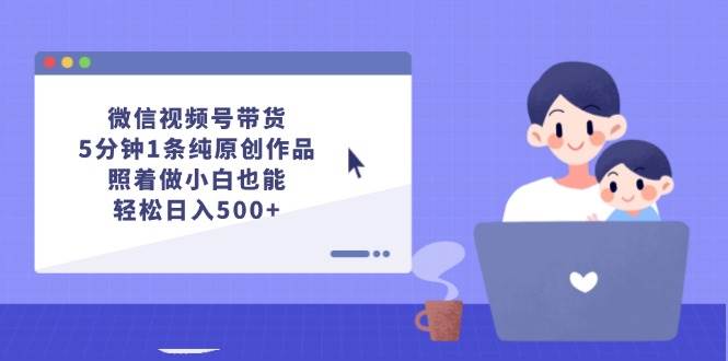 (12218期)微信视频号带货,5分钟1条纯原创作品,照着做小白也能轻松日入500+-悟空知识星球