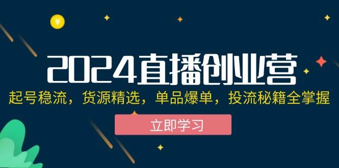 （12308期）2024直播创业营：起号稳流，货源精选，单品爆单，投流秘籍全掌握-悟空知识星球