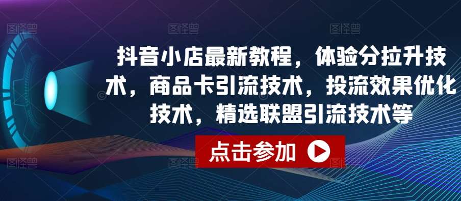 抖音小店最新教程，体验分拉升技术，商品卡引流技术，投流效果优化技术，精选联盟引流技术等-悟空知识星球