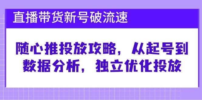 直播带货新号破流速：随心推投放攻略，从起号到数据分析，独立优化投放-悟空知识星球
