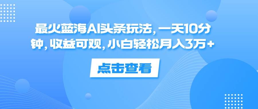 （12257期）最火蓝海AI头条玩法，一天10分钟，收益可观，小白轻松月入3万+-悟空知识星球