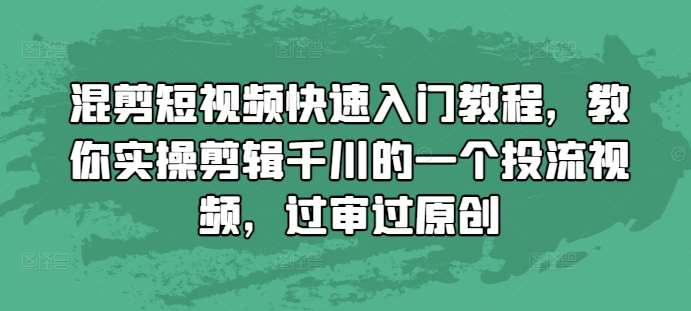 混剪短视频快速入门教程，教你实操剪辑千川的一个投流视频，过审过原创-悟空知识星球