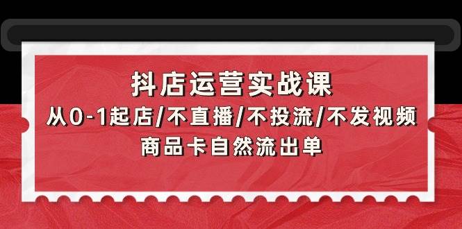 （9705期）抖店运营实战课：从0-1起店/不直播/不投流/不发视频/商品卡自然流出单-悟空知识星球
