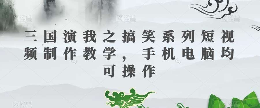 三国演我之搞笑系列短视频制作教学，手机电脑均可操作-悟空知识星球