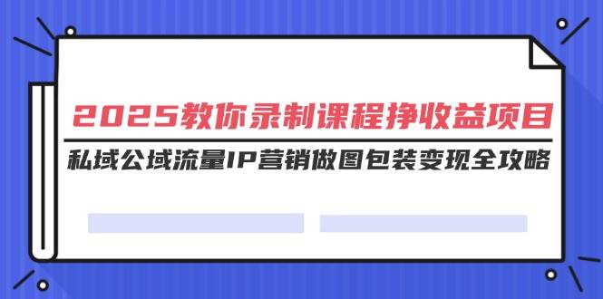 (14486期)2025教你录制课程挣收益项目,私域公域流量IP营销做图包装变现全攻略-悟空知识星球