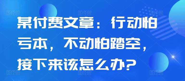 某付费文章：行动怕亏本，不动怕踏空，接下来该怎么办?-悟空知识星球