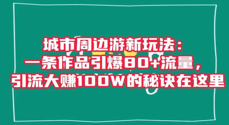 城市周边游新玩法：一条作品引爆80+流量，引流大赚100W的秘诀在这里【揭秘】-悟空知识星球