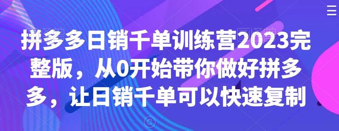 拼多多日销千单训练营2023完整版，从0开始带你做好拼多多，让日销千单可以快速复制-悟空知识星球
