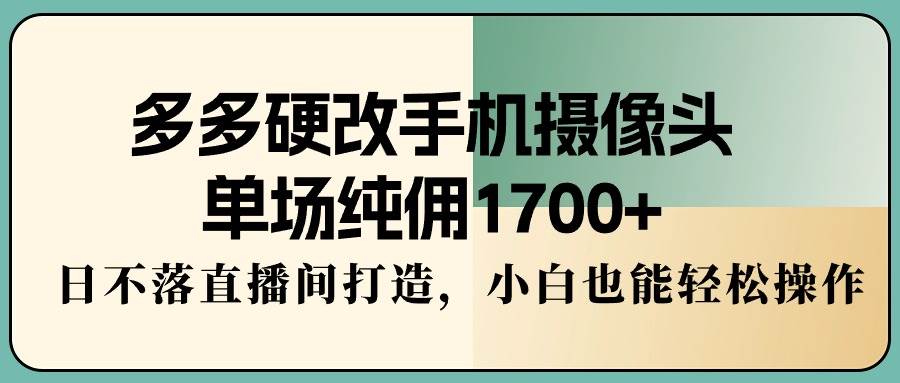 （9228期）多多硬改手机摄像头，单场纯佣1700+，日不落直播间打造，小白也能轻松操作-悟空知识星球