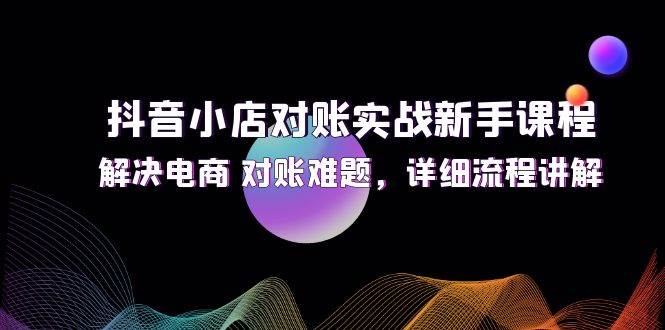 （12132期）抖音小店对账实战新手课程，解决电商 对账难题，详细流程讲解-悟空知识星球