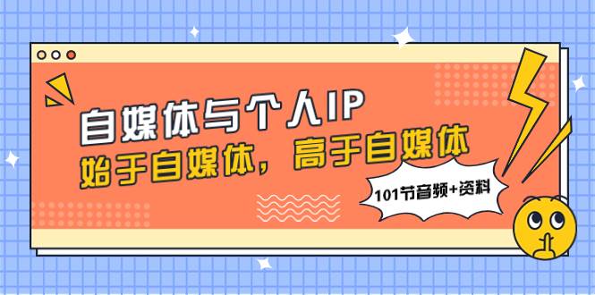 （7899期）自媒体与个人IP，始于自媒体，高于自媒体（101节音频+资料）-悟空知识星球
