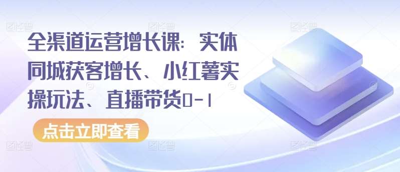 全渠道运营增长课：实体同城获客增长、小红薯实操玩法、直播带货0-1-悟空知识星球