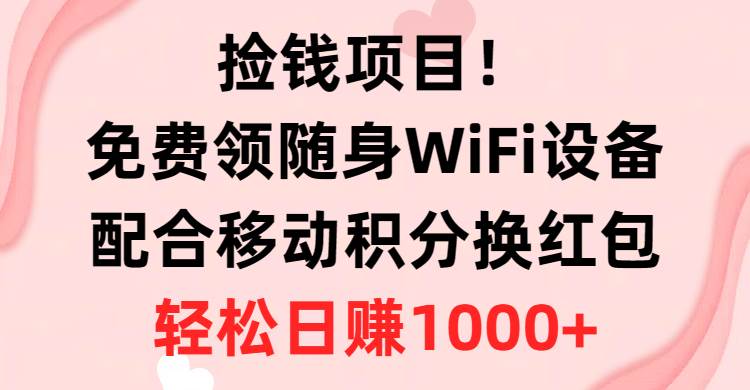 （10551期）捡钱项目！免费领随身WiFi设备+移动积分换红包，有手就行，轻松日赚1000+-悟空知识星球