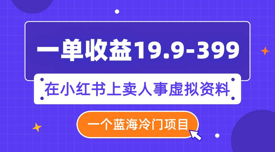 （7701期）一单收益19.9-399，一个蓝海冷门项目，在小红书上卖人事虚拟资料-悟空知识星球