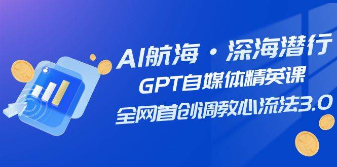 AI航海·深海潜行，GPT自媒体精英课，全网首创调教心流法3.0（20节课）-悟空知识星球