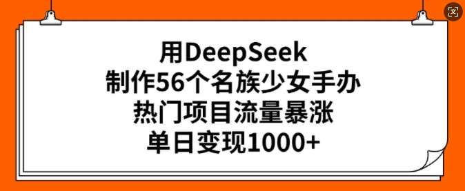 用DeepSeek制作56个名族少女手办，热门项目流量暴涨，单日变现多张-悟空知识星球