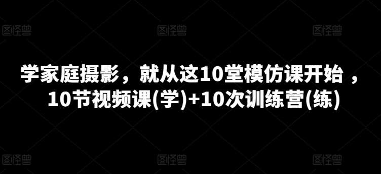 学家庭摄影，就从这10堂模仿课开始 ，10节视频课(学)+10次训练营(练)-悟空知识星球