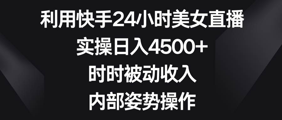 （8865期）利用快手24小时美女直播，实操日入4500+，时时被动收入，内部姿势操作-悟空知识星球