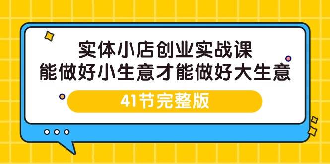 （9574期）实体小店创业实战课，能做好小生意才能做好大生意-41节完整版-悟空知识星球