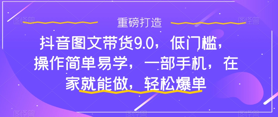 抖音图文带货9.0，低门槛，操作简单易学，一部手机，在家就能做，轻松爆单-悟空知识星球