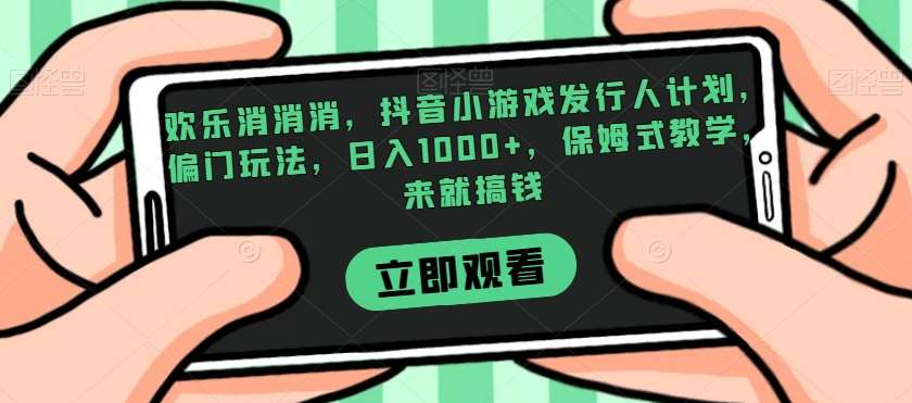 欢乐消消消，抖音小游戏发行人计划，偏门玩法，日入1000+，保姆式教学，来就搞钱-悟空知识星球