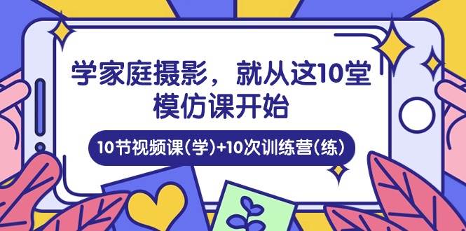 （10582期）学家庭 摄影，就从这10堂模仿课开始 ，10节视频课(学)+10次训练营(练)-悟空知识星球