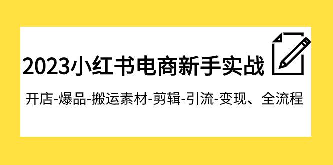 2023小红书电商新手实战课程，开店-爆品-搬运素材-剪辑-引流-变现、全流程-悟空知识星球