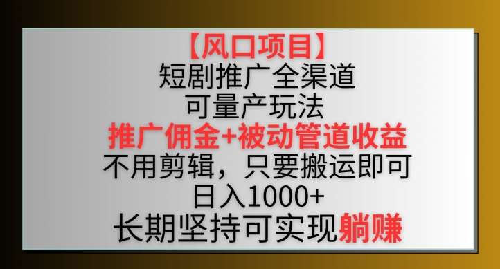 【风口项目】短剧推广全渠道最新双重收益玩法，推广佣金管道收益，不用剪辑，只要搬运即可【揭秘】-悟空知识星球