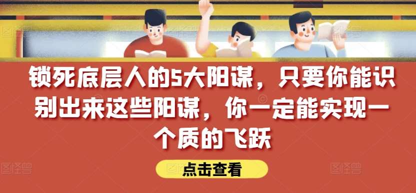 锁死底层人的5大阳谋，只要你能识别出来这些阳谋，你一定能实现一个质的飞跃【付费文章】-悟空知识星球