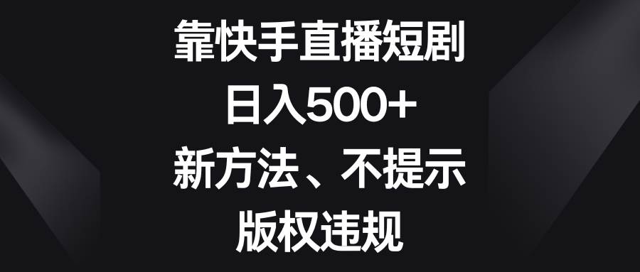 靠快手直播短剧，日入500+，新方法、不提示版权违规-悟空知识星球