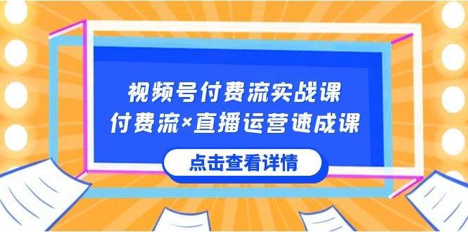 视频号付费流实战课，付费流×直播运营速成课，让你快速掌握视频号核心运营技能-悟空知识星球
