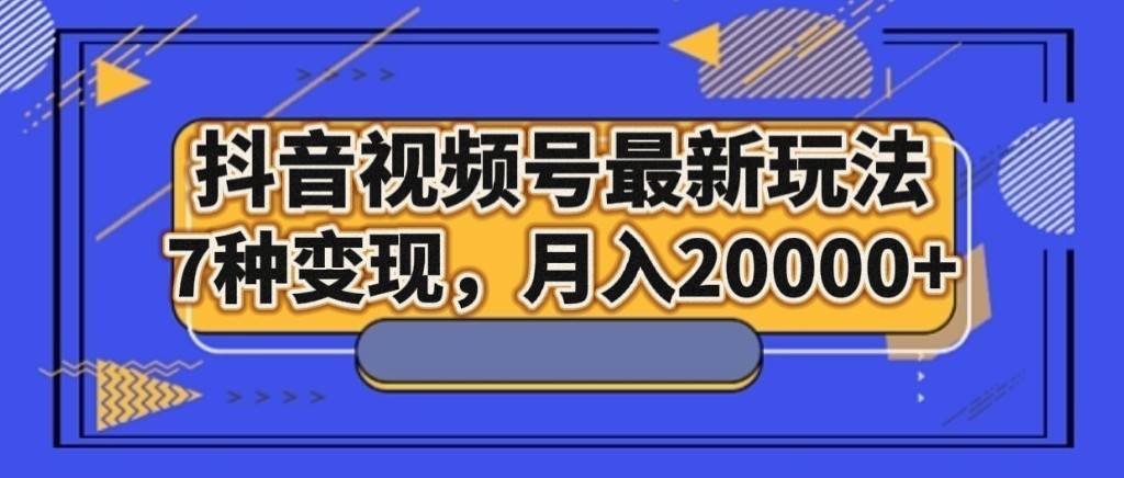 抖音视频号最新玩法，7种变现，月入20000+-悟空知识星球