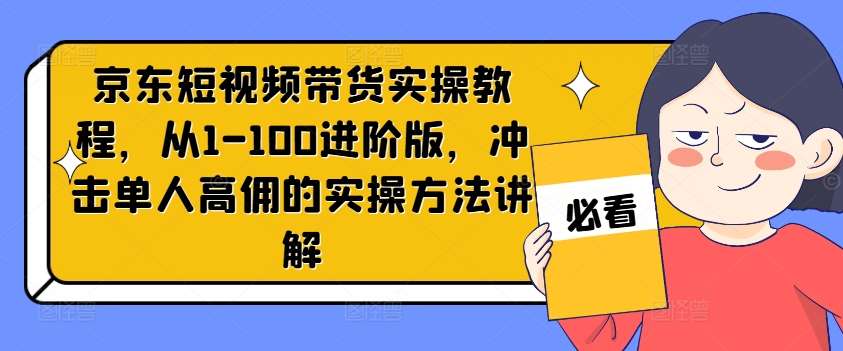 京东短视频带货实操教程，从1-100进阶版，冲击单人高佣的实操方法讲解-悟空知识星球