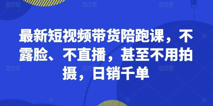 最新短视频带货陪跑课，不露脸、不直播，甚至不用拍摄，日销千单-悟空知识星球