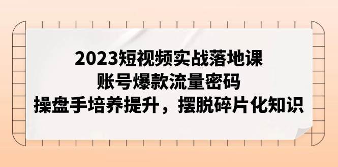 2023短视频实战落地课，账号爆款流量密码，操盘手培养提升，摆脱碎片化知识-悟空知识星球