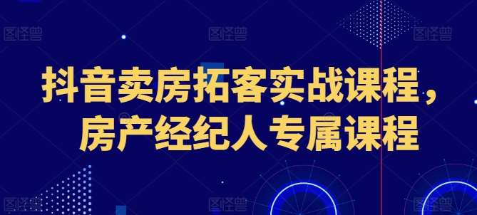 抖音卖房拓客实战课程，房产经纪人专属课程-悟空知识星球