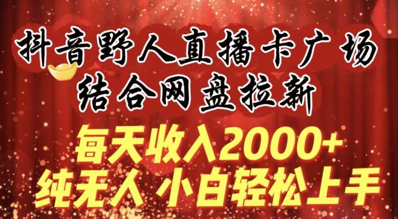 每天收入2000+，抖音野人直播卡广场，结合网盘拉新，纯无人，小白轻松上手【揭秘】-悟空知识星球
