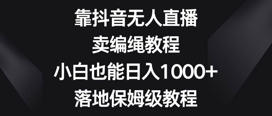 靠抖音无人直播，卖编绳教程，小白也能日入1000+，落地保姆级教程-悟空知识星球