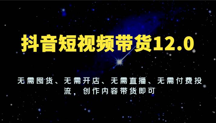 抖音短视频带货12.0，无需囤货、无需开店、无需直播、无需付费投流，创作内容带货即可-悟空知识星球